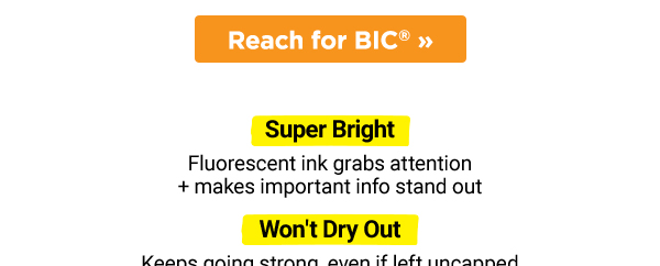 Go Ahead + Make Your Mark. Save 15% on BIC® Brite Liner® Highlighters –they offer a large ink supply + resist drying out for up to eight hours.  