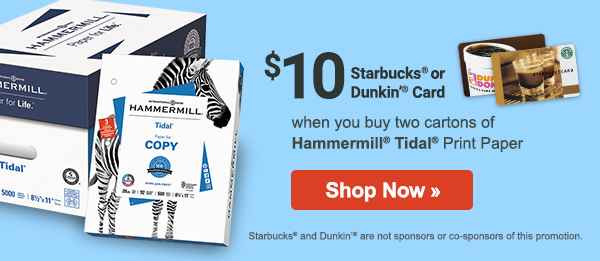 $10 Starbucks® or Dunkin’® Card when you buy two cartons of Hammermill® Tidal® Paper, plus save up to 20% on essential office supplies. 
